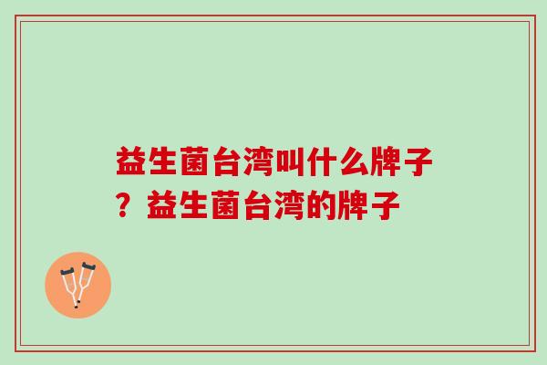 益生菌台湾叫什么牌子？益生菌台湾的牌子