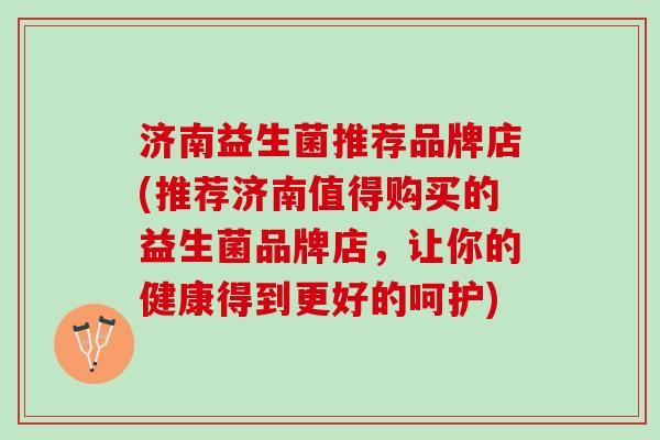 济南益生菌推荐品牌店(推荐济南值得购买的益生菌品牌店，让你的健康得到更好的呵护)