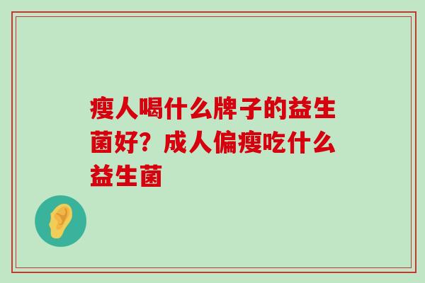 瘦人喝什么牌子的益生菌好?成人偏瘦吃什么益生菌 瘦人喝什么牌子的益生菌好?成人偏瘦吃什么益生菌
