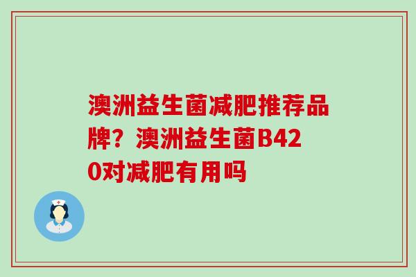 澳洲益生菌减肥推荐品牌？澳洲益生菌B420对减肥有用吗