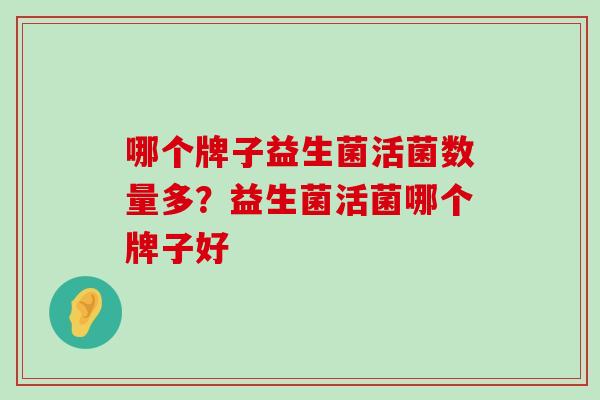 哪个牌子益生菌活菌数量多?益生菌活菌哪个牌子好 哪个牌子益生菌活菌数量多?益生菌活菌哪个牌子好