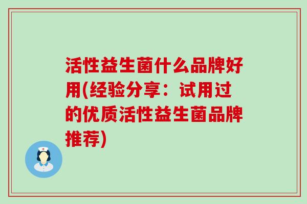 活性益生菌什么品牌好用(经验分享：试用过的优质活性益生菌品牌推荐)