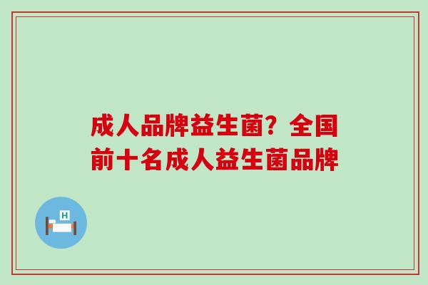 成人品牌益生菌？全国前十名成人益生菌品牌
