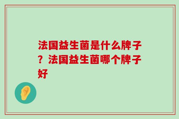 法国益生菌是什么牌子？法国益生菌哪个牌子好