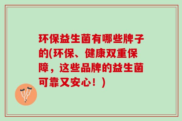 环保益生菌有哪些牌子的(环保、健康双重保障，这些品牌的益生菌可靠又安心！)