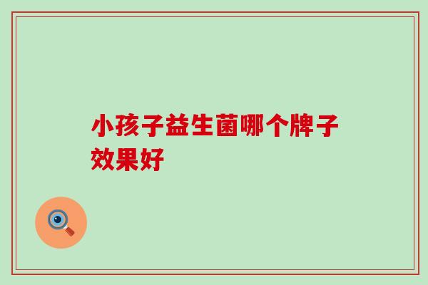 小孩子益生菌哪个牌子效果好