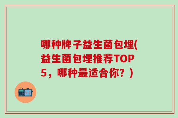 哪种牌子益生菌包埋(益生菌包埋推荐TOP5，哪种最适合你？)
