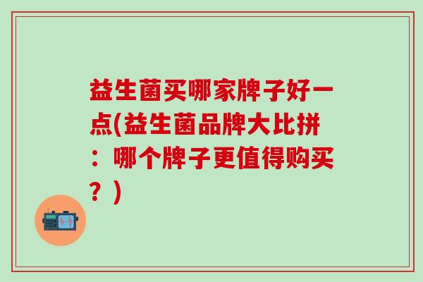 益生菌买哪家牌子好一点(益生菌品牌大比拼：哪个牌子更值得购买？)