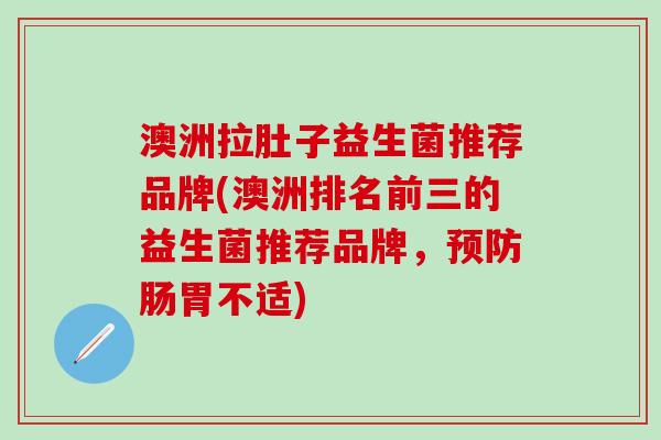 澳洲拉肚子益生菌推荐品牌(澳洲排名前三的益生菌推荐品牌,肠胃不适) 澳洲拉肚子益生菌推荐品牌(澳洲排名前三的益生菌推荐品牌,肠胃不适)
