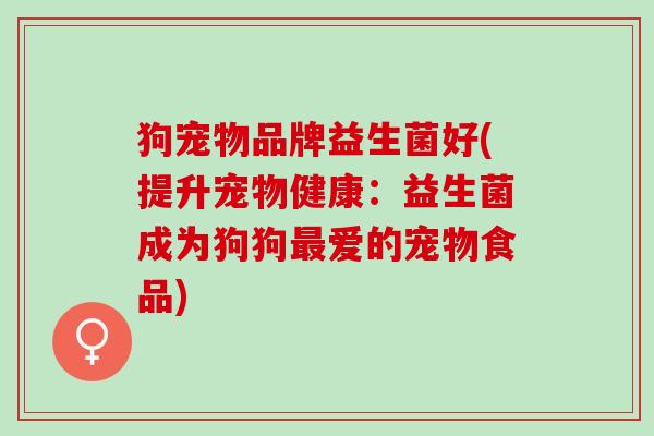 狗宠物品牌益生菌好(提升宠物健康：益生菌成为狗狗最爱的宠物食品)