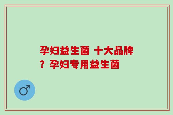 孕妇益生菌 十大品牌？孕妇专用益生菌