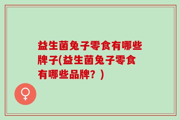益生菌兔子零食有哪些牌子(益生菌兔子零食有哪些品牌？)
