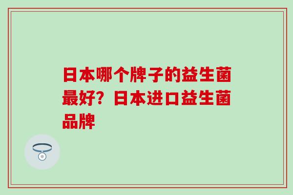 日本哪个牌子的益生菌最好？日本进口益生菌品牌
