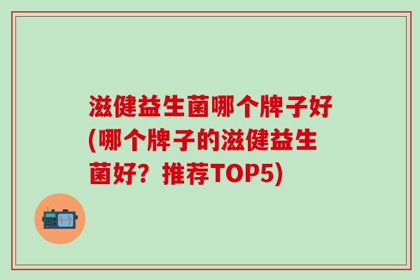 滋健益生菌哪个牌子好(哪个牌子的滋健益生菌好？推荐TOP5)