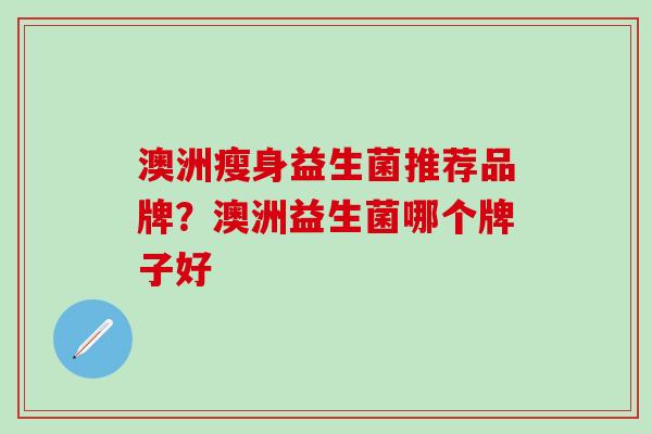 澳洲瘦身益生菌推荐品牌？澳洲益生菌哪个牌子好