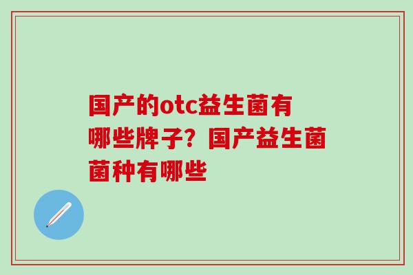 国产的otc益生菌有哪些牌子？国产益生菌菌种有哪些