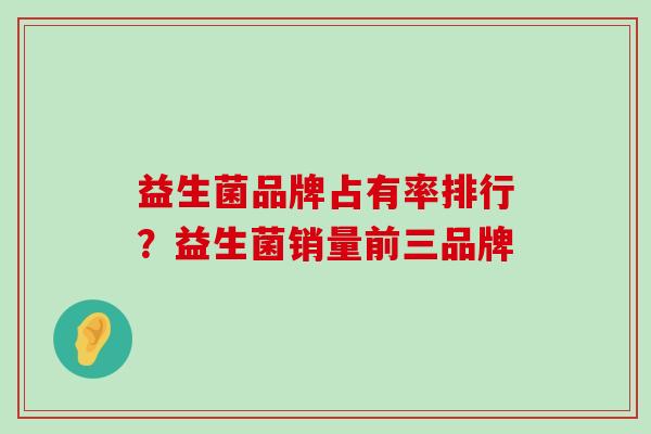 益生菌品牌占有率排行？益生菌销量前三品牌