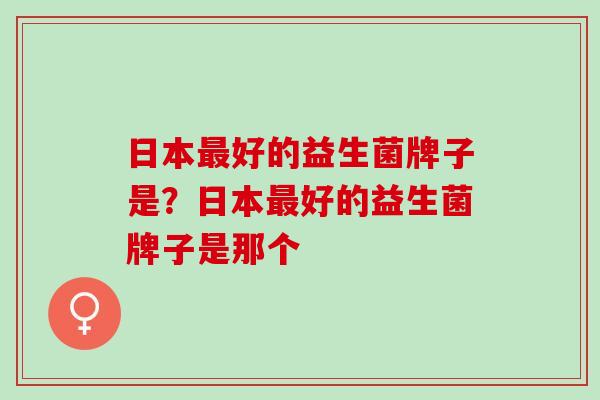 日本最好的益生菌牌子是？日本最好的益生菌牌子是那个