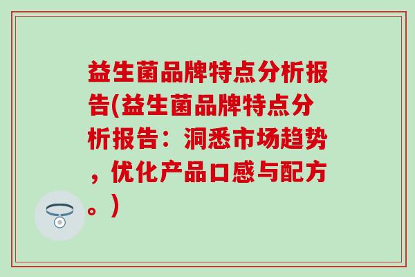 益生菌品牌特点分析报告(益生菌品牌特点分析报告：洞悉市场趋势，优化产品口感与配方。)