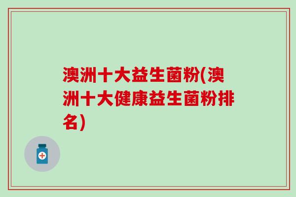 澳洲十大益生菌粉(澳洲十大健康益生菌粉排名)