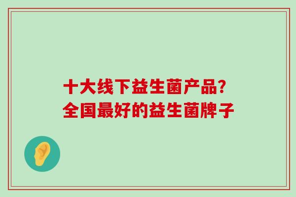 十大线下益生菌产品？全国最好的益生菌牌子