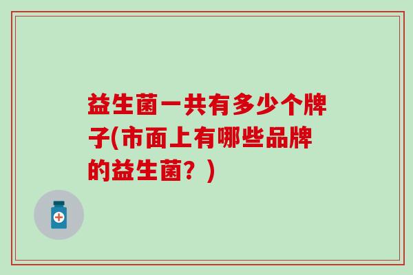 益生菌一共有多少个牌子(市面上有哪些品牌的益生菌?) 益生菌一共有多少个牌子(市面上有哪些品牌的益生菌?)