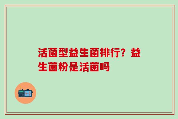 活菌型益生菌排行？益生菌粉是活菌吗