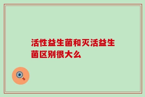 活性益生菌和灭活益生菌区别很大么