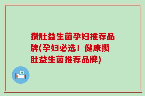 攒肚益生菌孕妇推荐品牌(孕妇必选！健康攒肚益生菌推荐品牌)