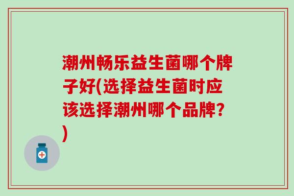 潮州畅乐益生菌哪个牌子好(选择益生菌时应该选择潮州哪个品牌?) 潮州畅乐益生菌哪个牌子好(选择益生菌时应该选择潮州哪个品牌?)