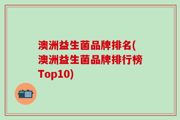 澳洲益生菌品牌排名(澳洲益生菌品牌排行榜Top10) 澳洲益生菌品牌排名(澳洲益生菌品牌排行榜Top10)