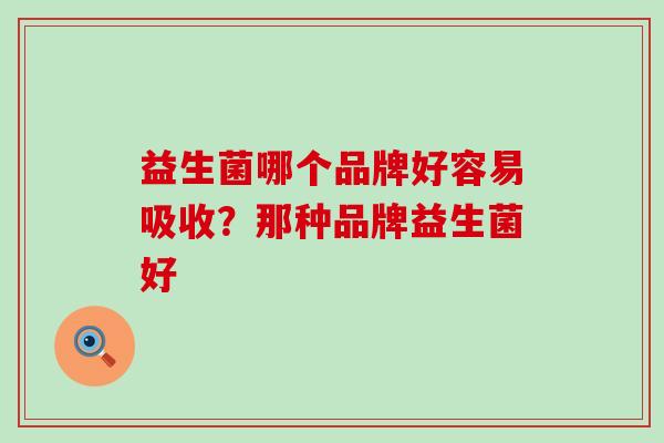 益生菌哪个品牌好容易吸收？那种品牌益生菌好