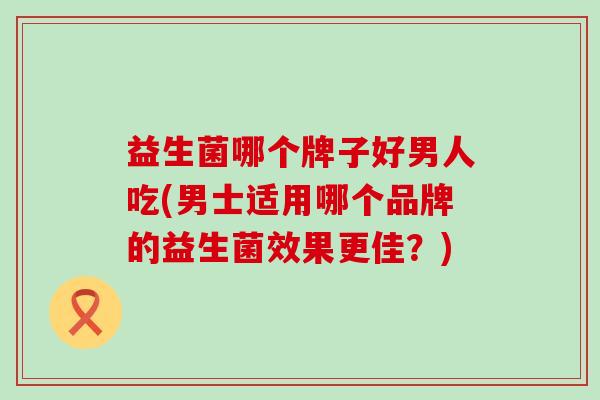 益生菌哪个牌子好男人吃(男士适用哪个品牌的益生菌效果更佳？)