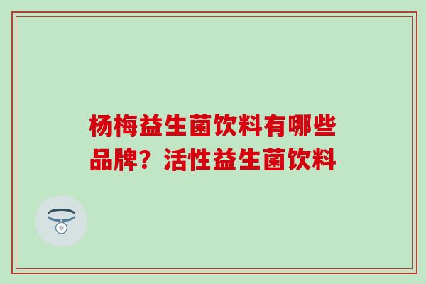 杨梅益生菌饮料有哪些品牌?活性益生菌饮料 杨梅益生菌饮料有哪些品牌?活性益生菌饮料
