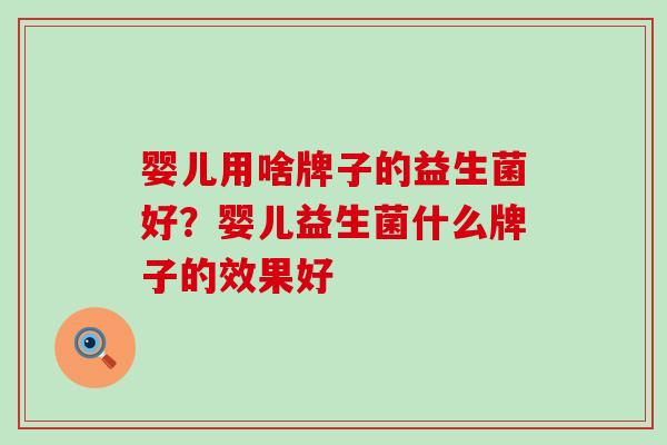 婴儿用啥牌子的益生菌好？婴儿益生菌什么牌子的效果好