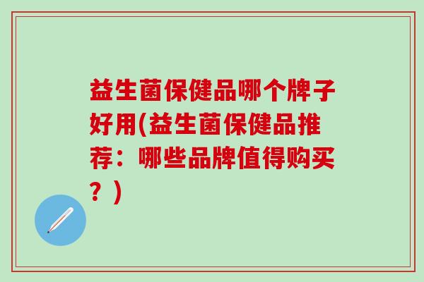 益生菌保健品哪个牌子好用(益生菌保健品推荐：哪些品牌值得购买？)