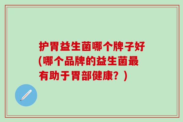 护胃益生菌哪个牌子好(哪个品牌的益生菌有助于胃部健康?) 护胃益生菌哪个牌子好(哪个品牌的益生菌有助于胃部健康?)