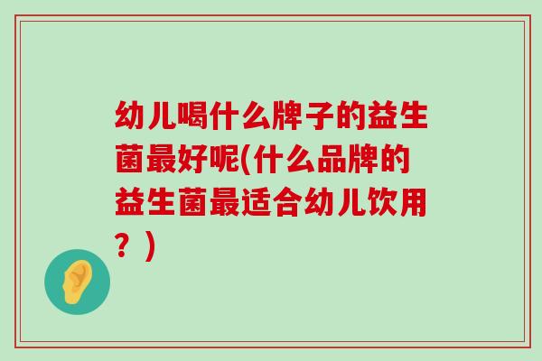 幼儿喝什么牌子的益生菌好呢(什么品牌的益生菌适合幼儿饮用?) 幼儿喝什么牌子的益生菌好呢(什么品牌的益生菌适合幼儿饮用?)