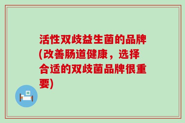 活性双歧益生菌的品牌(改善肠道健康，选择合适的双歧菌品牌很重要)