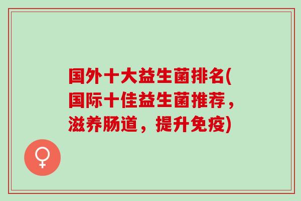 国外十大益生菌排名(国际十佳益生菌推荐，滋养肠道，提升免疫)