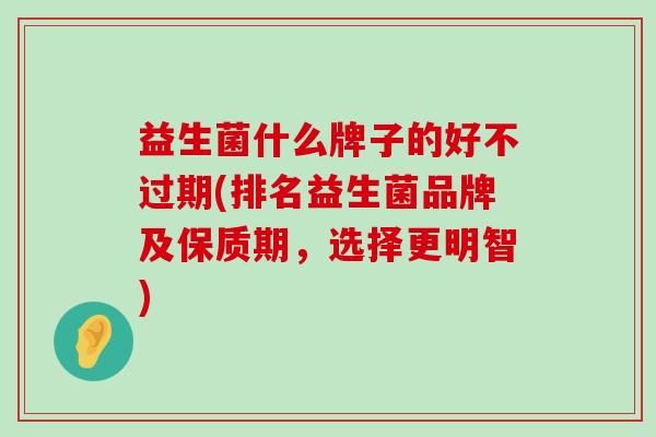 益生菌什么牌子的好不过期(排名益生菌品牌及保质期，选择更明智)