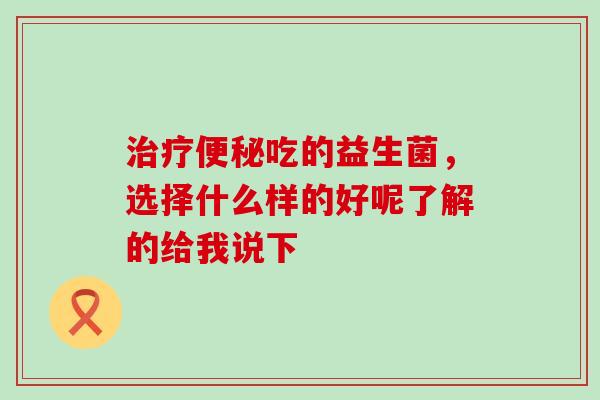 治疗便秘吃的益生菌，选择什么样的好呢了解的给我说下