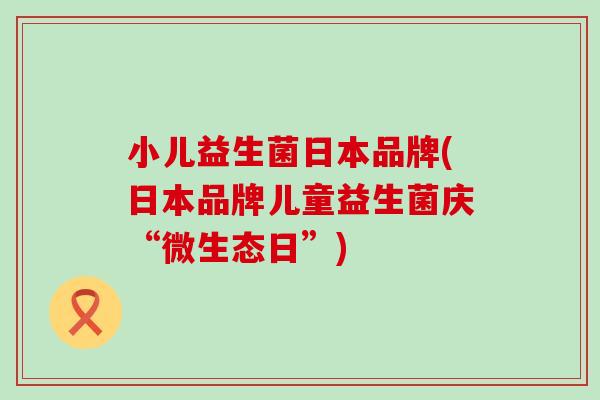 小儿益生菌日本品牌(日本品牌儿童益生菌庆“微生态日”)