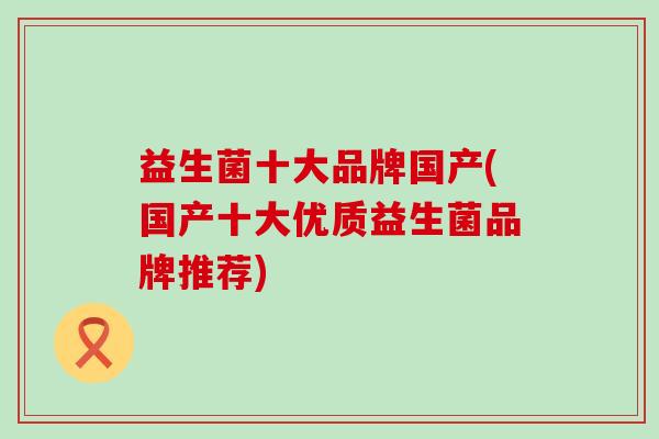 益生菌十大品牌国产(国产十大优质益生菌品牌推荐)