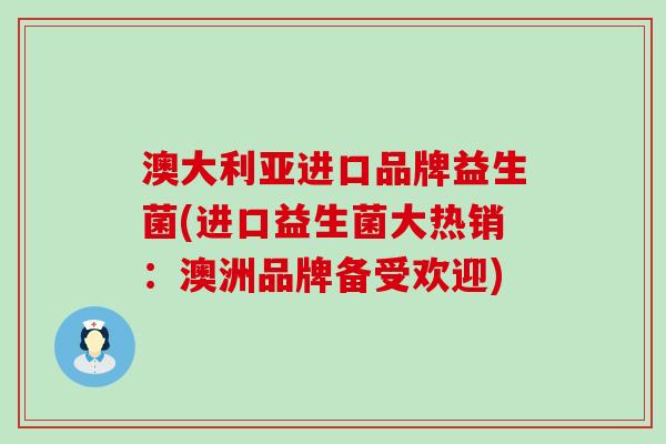 澳大利亚进口品牌益生菌(进口益生菌大热销：澳洲品牌备受欢迎)