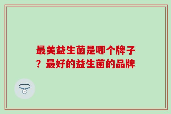 最美益生菌是哪个牌子？最好的益生菌的品牌