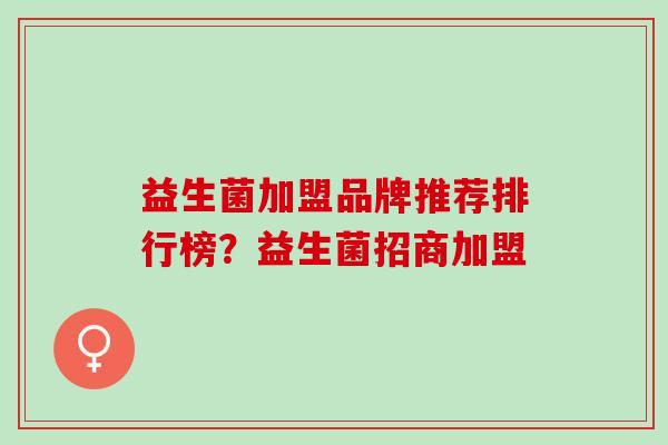 益生菌加盟品牌推荐排行榜？益生菌招商加盟