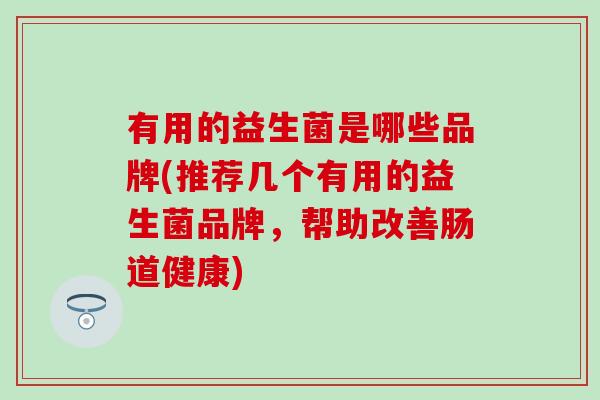 有用的益生菌是哪些品牌(推荐几个有用的益生菌品牌，帮助改善肠道健康)