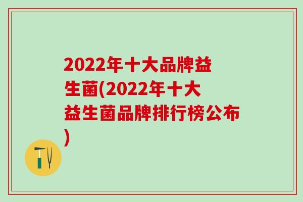 2022年十大品牌益生菌(2022年十大益生菌品牌排行榜公布)