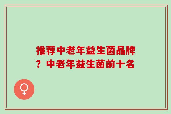 推荐中老年益生菌品牌？中老年益生菌前十名